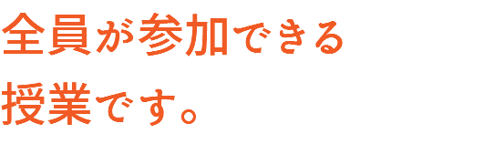 全員が参加できる 授業です。