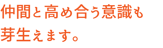 仲間と高め合う意識も 芽生えます。
