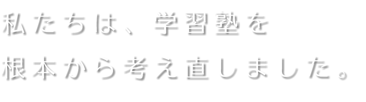 私たちは、学習塾を 根本から考え直しました。