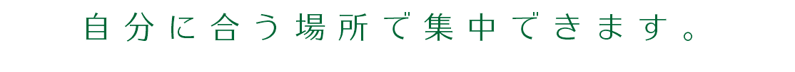 自分に合う場所で集中できます。