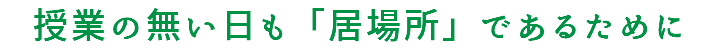 授業の無い日も「居場所」であるために